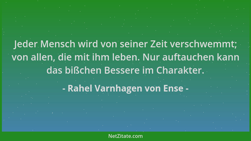Rahel Varnhagen von Ense - Jeder Mensch wird von seiner Zeit verschwemmt; von allen, die mit ihm leben. Nur auftauchen kann...
