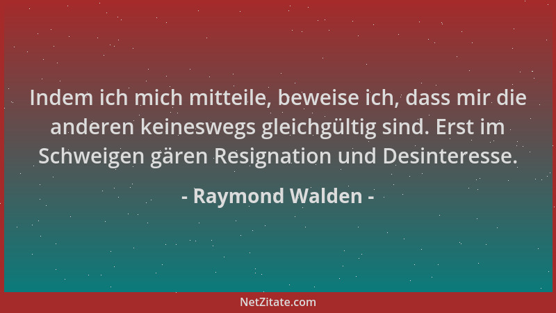 Raymond Walden - Indem ich mich mitteile, beweise ich, dass mir die anderen keineswegs gleichgültig sind. Erst im Schweigen...