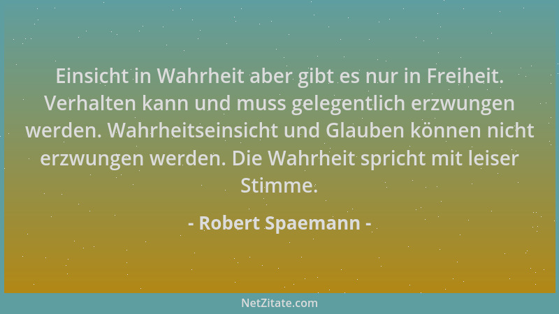 Robert Spaemann - Einsicht in Wahrheit aber gibt es nur in Freiheit. Verhalten kann und muss gelegentlich erzwungen werden....