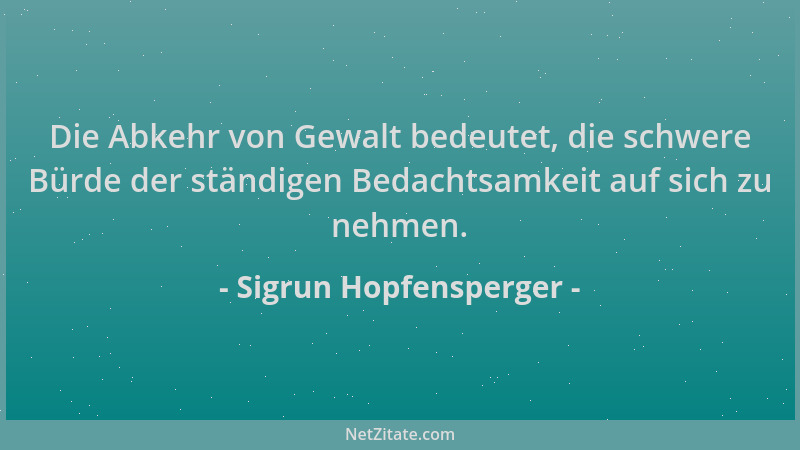 Sigrun Hopfensperger - Die Abkehr von Gewalt bedeutet, die schwere Bürde der ständigen Bedachtsamkeit auf sich zu nehmen....