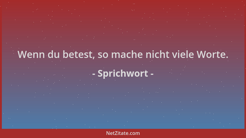 Sprichwort - Wenn du betest, so mache nicht viele Worte....