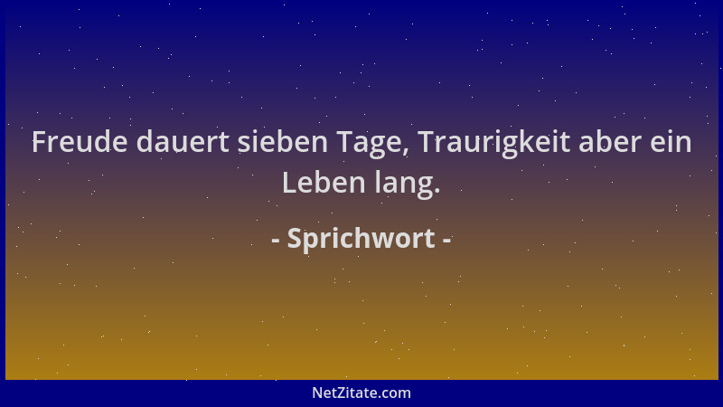 Sprichwort - Freude dauert sieben Tage, Traurigkeit aber ein Leben lang....