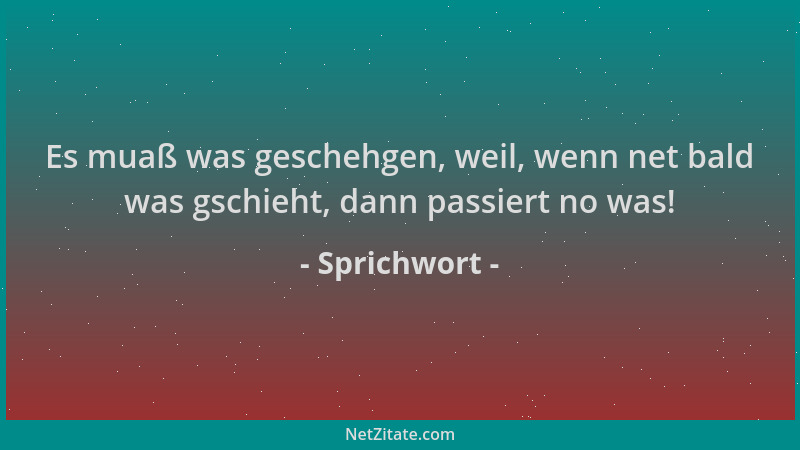 Sprichwort - Es muaß was geschehgen, weil, wenn net bald was gschieht, dann passiert no was!...