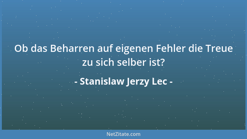 Stanislaw Jerzy Lec - Ob das Beharren auf eigenen Fehler die Treue zu sich selber ist?...