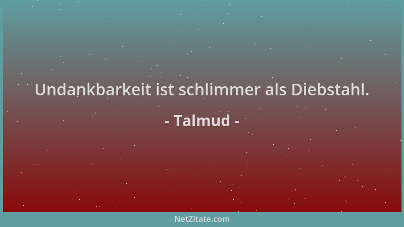 Talmud - Undankbarkeit ist schlimmer als Diebstahl....
