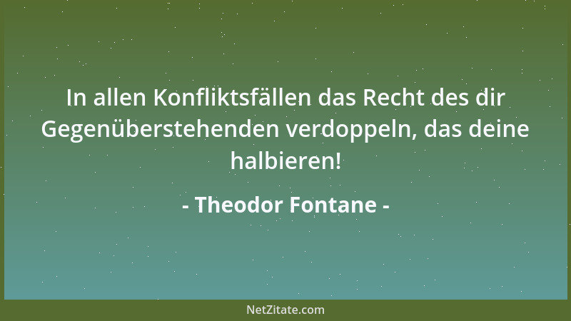 Theodor Fontane - In allen Konfliktsfällen das Recht des dir Gegenüberstehenden verdoppeln, das deine halbieren!...