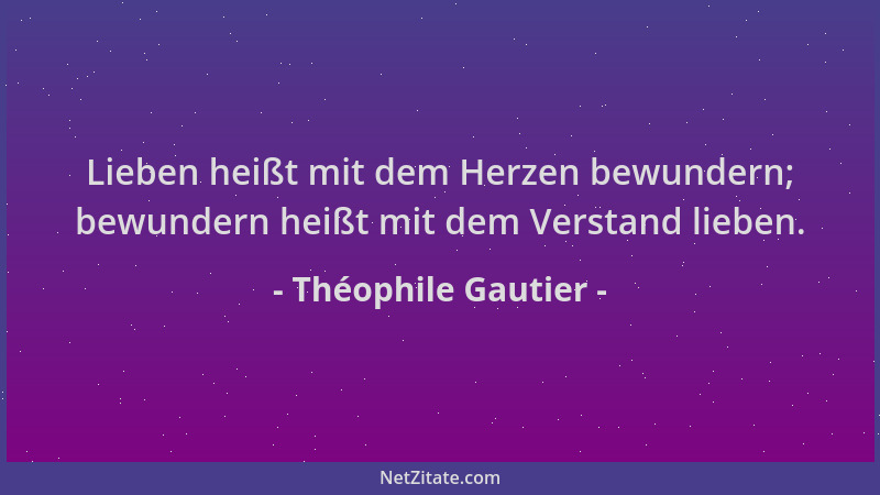 Théophile Gautier - Lieben heißt mit dem Herzen bewundern; bewundern heißt mit dem Verstand lieben....