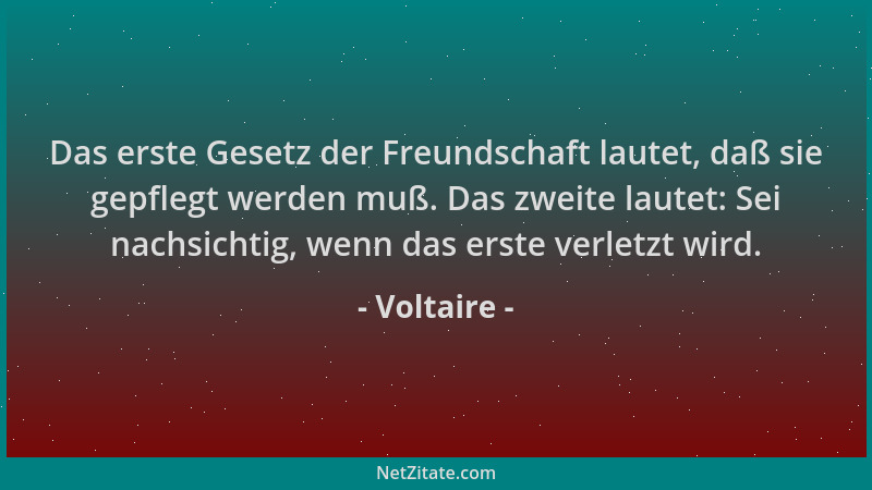 Voltaire - Das erste Gesetz der Freundschaft lautet, daß sie gepflegt werden muß. Das zweite lautet: Sei nachsichtig, wenn...