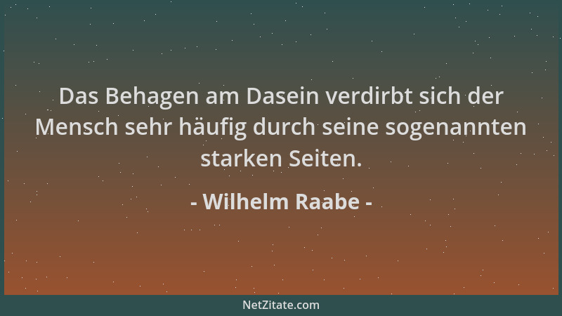 Wilhelm Raabe - Das Behagen am Dasein verdirbt sich der Mensch sehr häufig durch seine sogenannten starken Seiten....