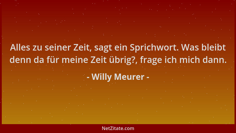 Willy Meurer - Alles zu seiner Zeit, sagt ein Sprichwort. Was bleibt denn da für meine Zeit übrig?, frage ich mich dann....