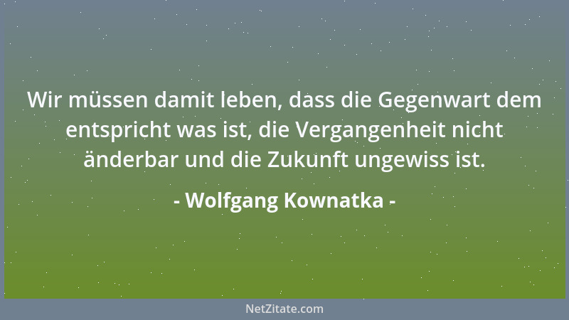 Wolfgang Kownatka - Wir müssen damit leben, dass die Gegenwart dem entspricht was ist, die Vergangenheit nicht änderbar und...