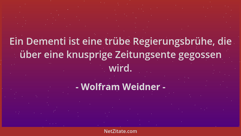 Wolfram Weidner - Ein Dementi ist eine trübe Regierungsbrühe, die über eine knusprige Zeitungsente gegossen wird....