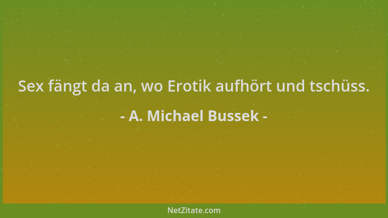 A. Michael Bussek - Sex fängt da an, wo Erotik aufhört und tschüss....