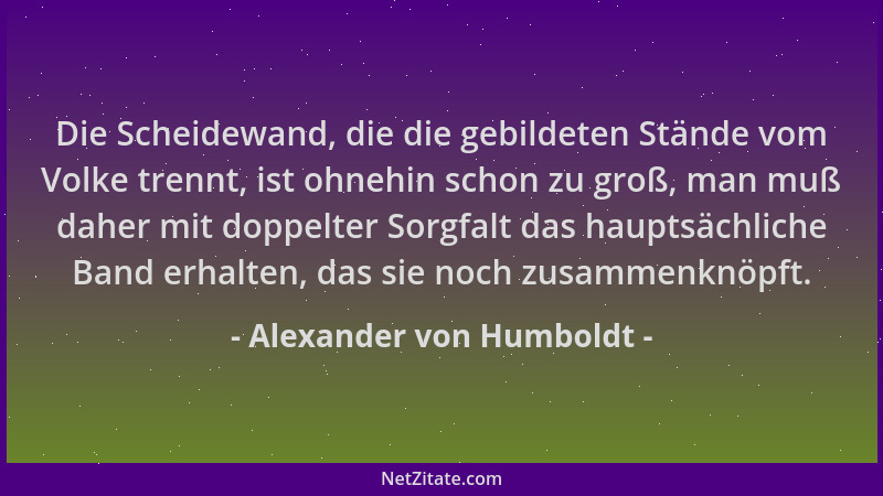 Alexander von Humboldt - Die Scheidewand, die die gebildeten Stände vom Volke trennt, ist ohnehin schon zu groß, man muß da...