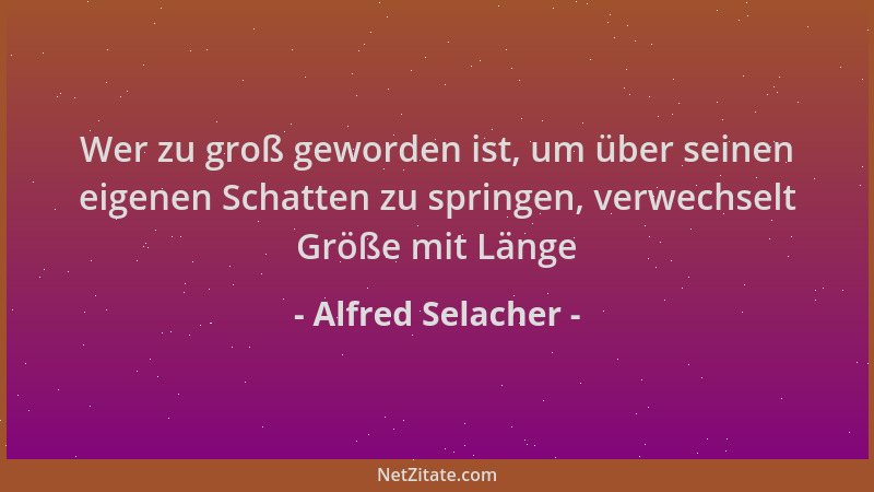 Alfred Selacher - Wer zu groß geworden ist, um über seinen eigenen Schatten zu springen, verwechselt Größe mit Länge...