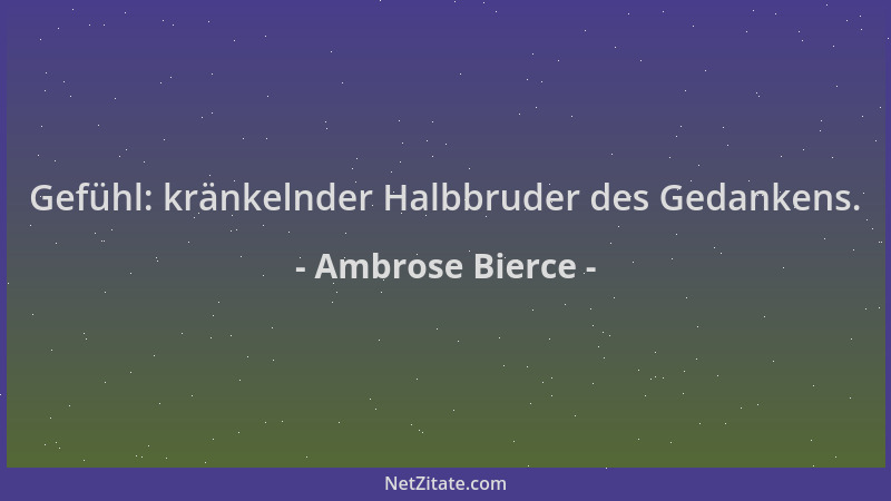 Ambrose Bierce - Gefühl: kränkelnder Halbbruder des Gedankens....