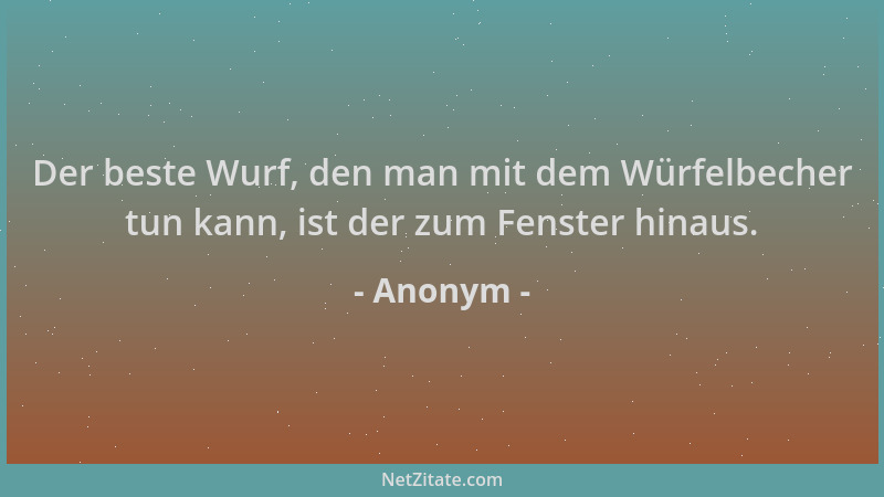 Anonym - Der beste Wurf, den man mit dem Würfelbecher tun kann, ist der zum Fenster hinaus....