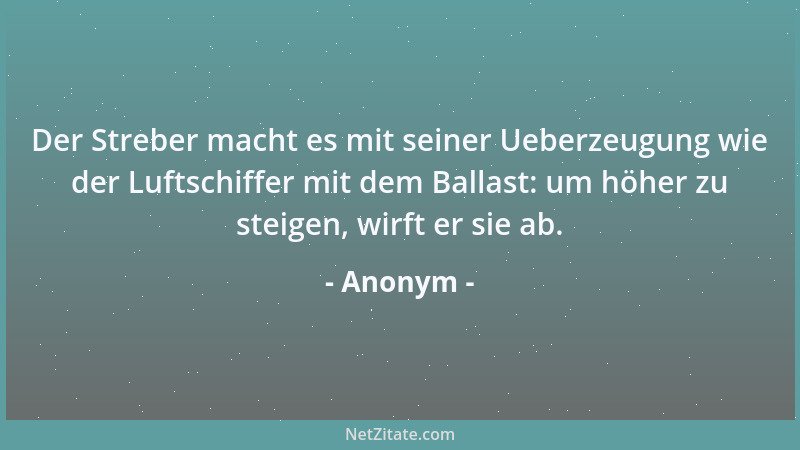 Anonym - Der Streber macht es mit seiner Ueberzeugung wie der Luftschiffer mit dem Ballast: um höher zu steigen, wirft er s...