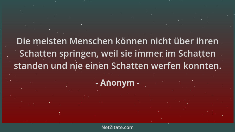 Anonym - Die meisten Menschen können nicht über ihren Schatten springen, weil sie immer im Schatten standen und nie einen S...