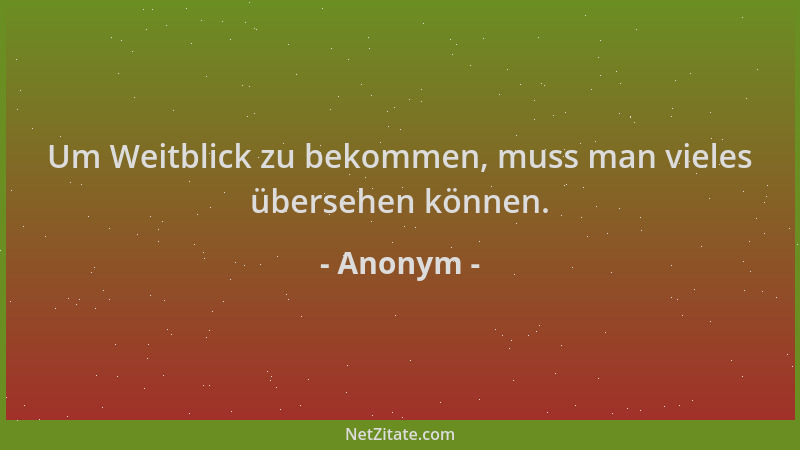 Anonym - Um Weitblick zu bekommen, muss man vieles übersehen können....