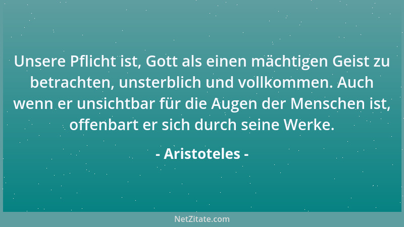 Aristoteles - Unsere Pflicht ist, Gott als einen mächtigen Geist zu betrachten, unsterblich und vollkommen. Auch wenn er un...