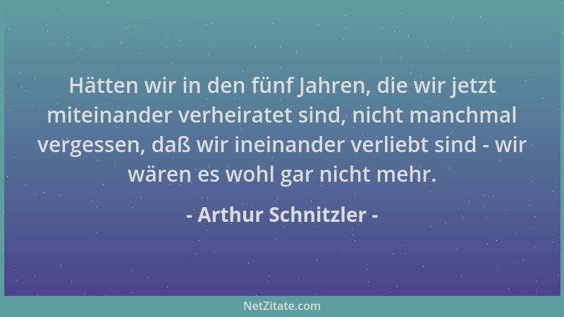 Arthur Schnitzler - Hätten wir in den fünf Jahren, die wir jetzt miteinander verheiratet sind, nicht manchmal vergessen, da...