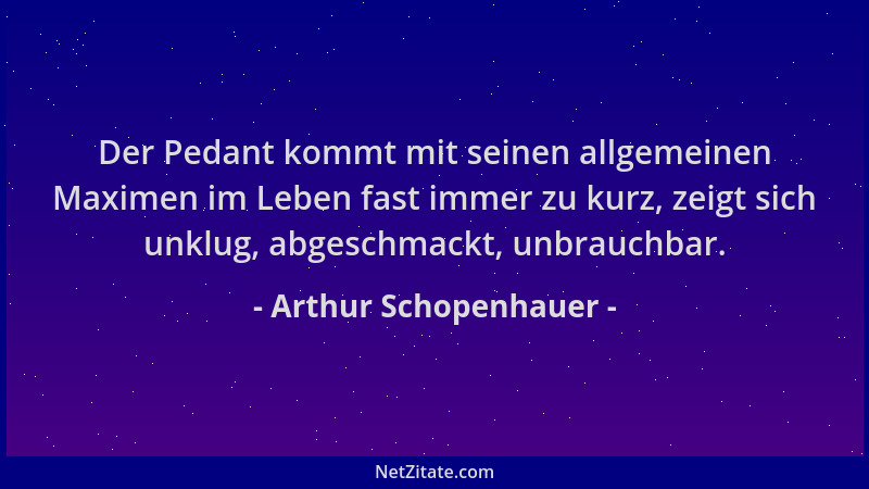 Arthur Schopenhauer - Der Pedant kommt mit seinen allgemeinen Maximen im Leben fast immer zu kurz, zeigt sich unklug, abges...