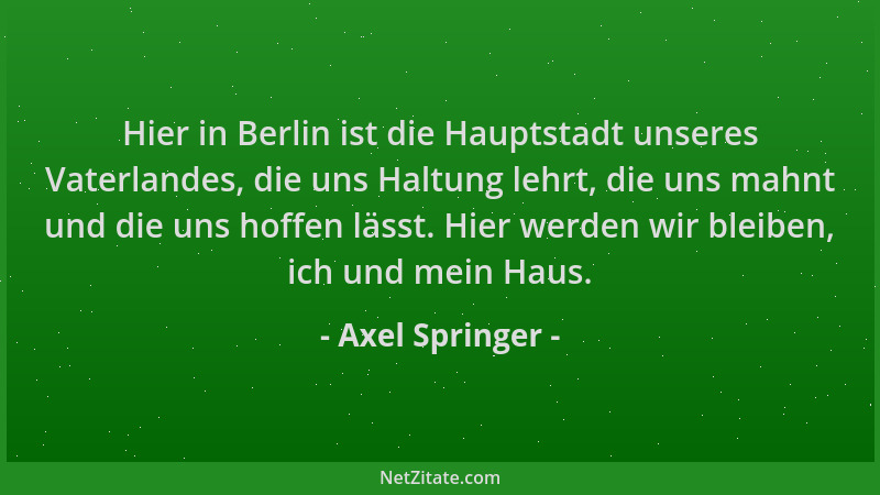 Axel Springer - Hier in Berlin ist die Hauptstadt unseres Vaterlandes, die uns Haltung lehrt, die uns mahnt und die uns hof...