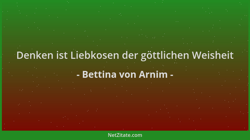 Bettina von Arnim - Denken ist Liebkosen der göttlichen Weisheit...