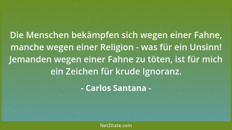 Carlos Santana - Die Menschen bekämpfen sich wegen einer Fahne, manche wegen einer Religion - was für ein Unsinn! Jemanden...