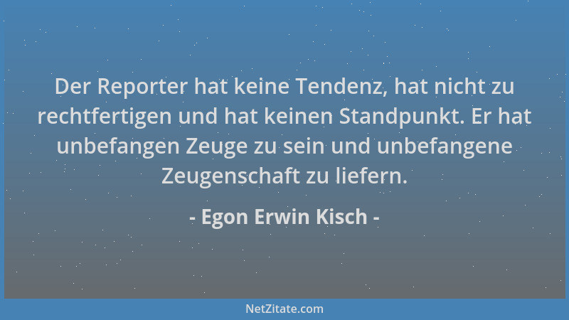 Egon Erwin Kisch - Der Reporter hat keine Tendenz, hat nicht zu rechtfertigen und hat keinen Standpunkt. Er hat unbefangen...
