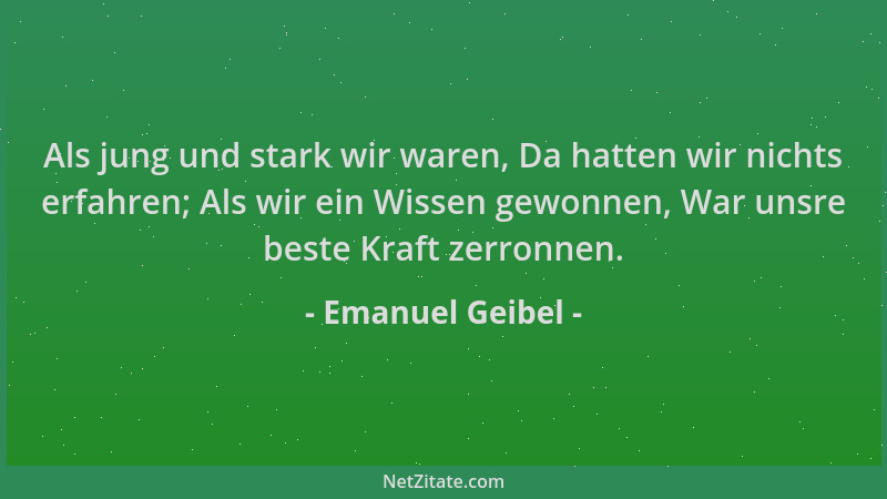 Emanuel Geibel - Als jung und stark wir waren, Da hatten wir nichts erfahren; Als wir ein Wissen gewonnen, War unsre beste...
