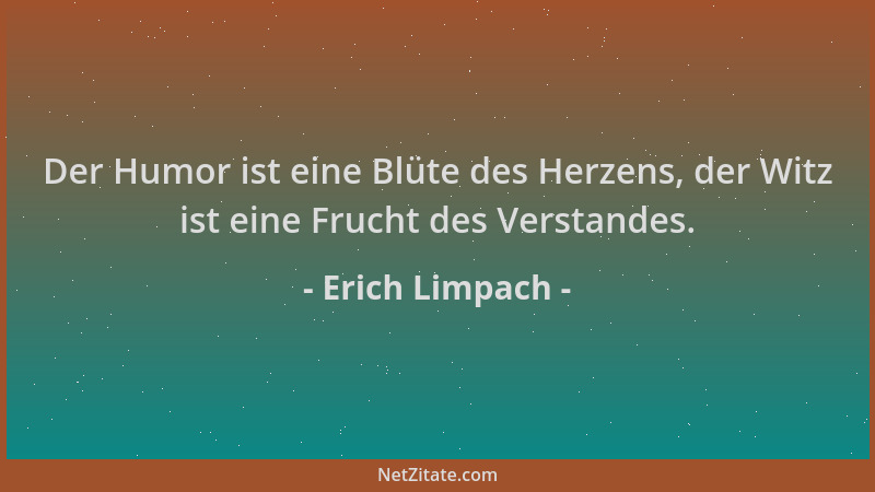 Erich Limpach - Der Humor ist eine Blüte des Herzens, der Witz ist eine Frucht des Verstandes....