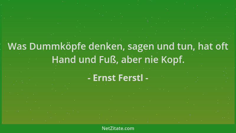 Ernst Ferstl - Was Dummköpfe denken, sagen und tun, hat oft Hand und Fuß, aber nie Kopf....