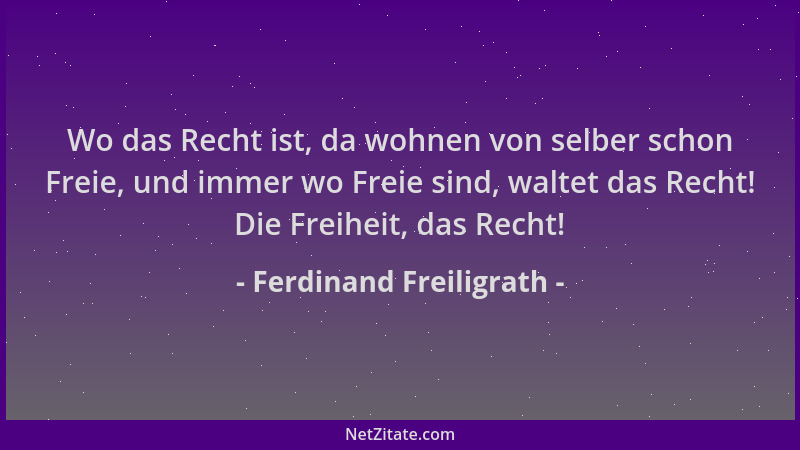 Ferdinand Freiligrath - Wo das Recht ist, da wohnen von selber schon Freie, und immer wo Freie sind, waltet das Recht! Die...
