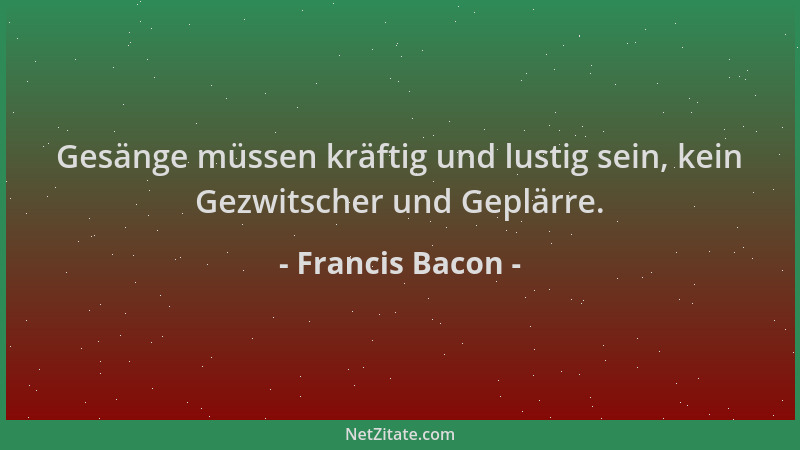 Francis Bacon - Gesänge müssen kräftig und lustig sein, kein Gezwitscher und Geplärre....