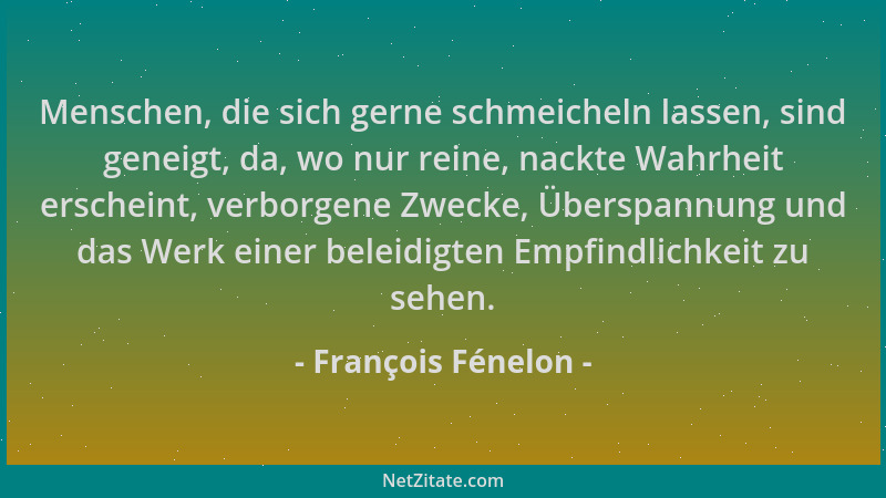François Fénelon - Menschen, die sich gerne schmeicheln lassen, sind geneigt, da, wo nur reine, nackte Wahrheit erscheint,...