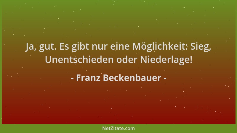 Franz Beckenbauer - Ja, gut. Es gibt nur eine Möglichkeit: Sieg, Unentschieden oder Niederlage!...