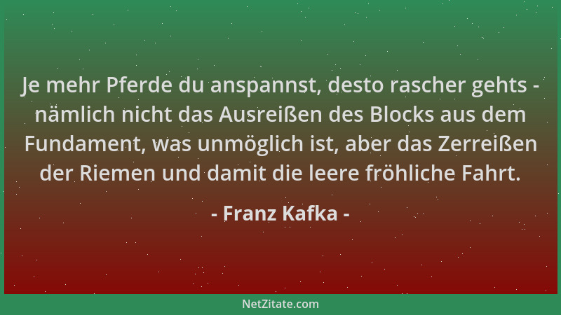 Franz Kafka - Je mehr Pferde du anspannst, desto rascher gehts - nämlich nicht das Ausreißen des Blocks aus dem Fundament,...