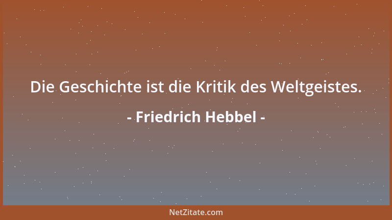 Friedrich Hebbel - Die Geschichte ist die Kritik des Weltgeistes....
