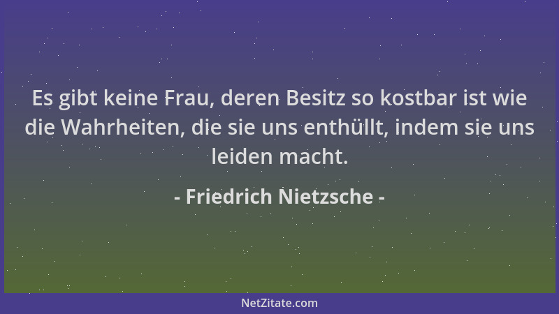 Friedrich Nietzsche - Es gibt keine Frau, deren Besitz so kostbar ist wie die Wahrheiten, die sie uns enthüllt, indem sie u...
