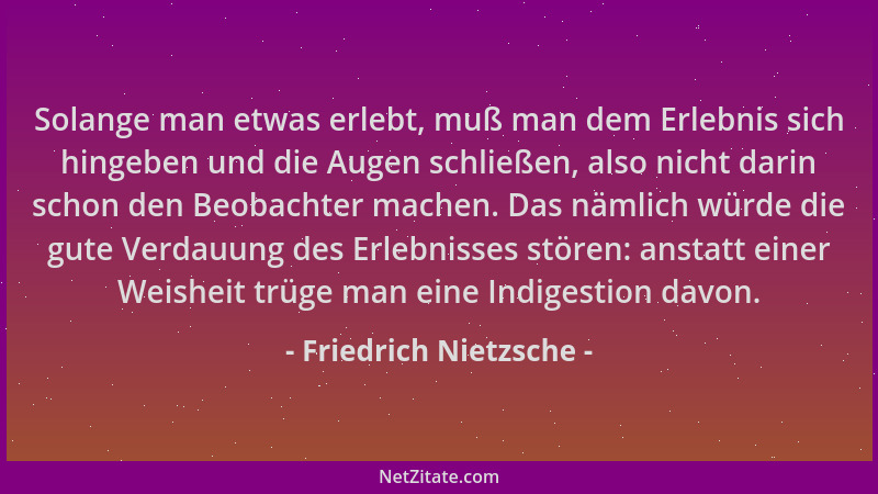 Friedrich Nietzsche - Solange man etwas erlebt, muß man dem Erlebnis sich hingeben und die Augen schließen, also nicht dari...