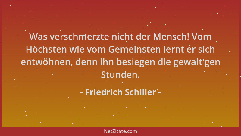 Friedrich Schiller - Was verschmerzte nicht der Mensch! Vom Höchsten wie vom Gemeinsten lernt er sich entwöhnen, denn ihn b...