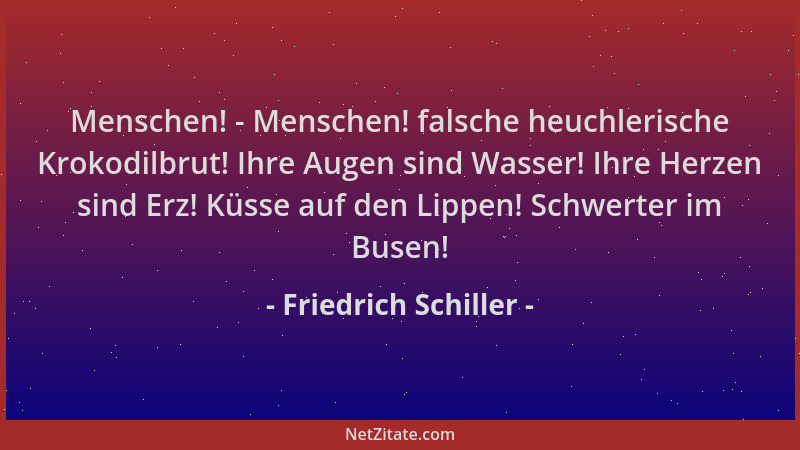 Friedrich Schiller - Menschen! - Menschen! falsche heuchlerische Krokodilbrut! Ihre Augen sind Wasser! Ihre Herzen sind Erz...
