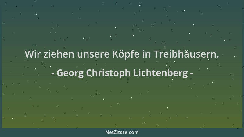 Georg Christoph Lichtenberg - Wir ziehen unsere Köpfe in Treibhäusern....