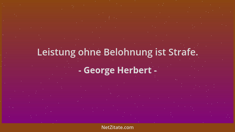 George Herbert - Leistung ohne Belohnung ist Strafe....