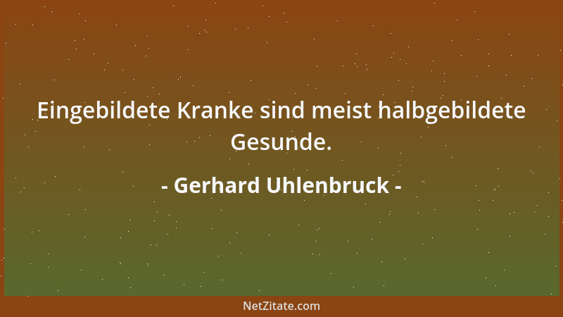 Gerhard Uhlenbruck - Eingebildete Kranke sind meist halbgebildete Gesunde....