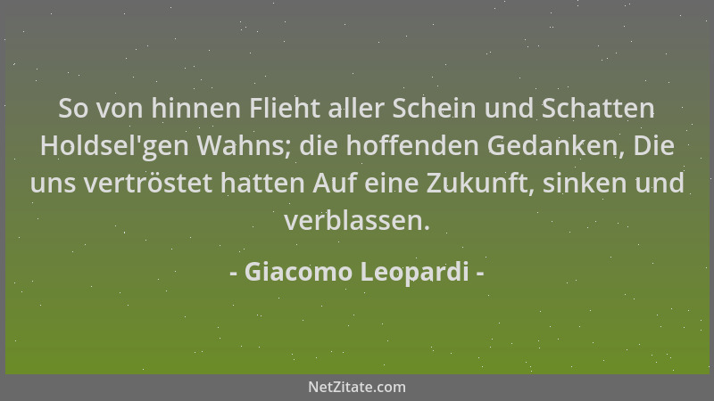 Giacomo Leopardi - So von hinnen Flieht aller Schein und Schatten Holdsel 'gen Wahns; die hoffenden Gedanken, Die uns vertrö...