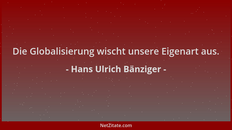 Hans Ulrich Bänziger - Die Globalisierung wischt unsere Eigenart aus....