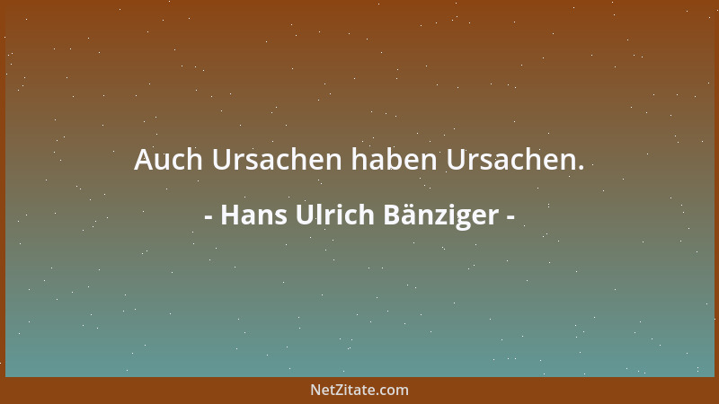 Hans Ulrich Bänziger - Auch Ursachen haben Ursachen....